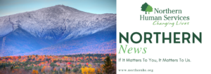 Mount Washington in fall snow-capped with fall foliage below with the words Northern Human Services logo of two trees and the words changing lives followed by Norther News, if it matters to you, it matters to us, www.northernhs.org.